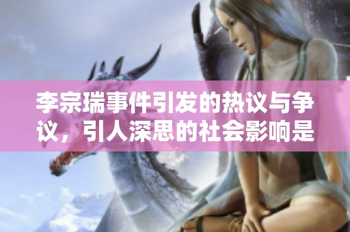 李宗瑞事件引发的热议与争议，引人深思的社会影响是不可忽视的