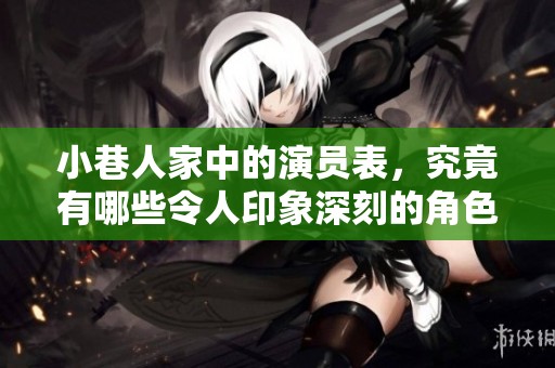 小巷人家中的演员表，究竟有哪些令人印象深刻的角色呢