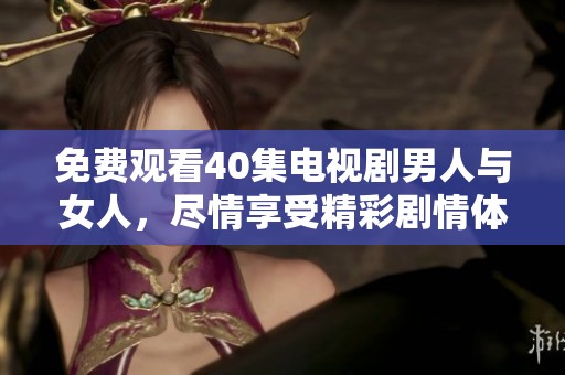 免费观看40集电视剧男人与女人，尽情享受精彩剧情体验
