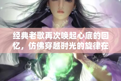 经典老歌再次唤起心底的回忆，仿佛穿越时光的旋律在耳边萦绕