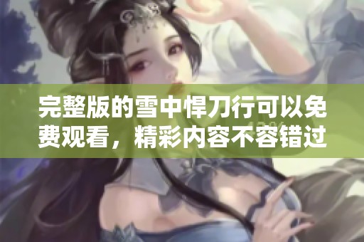 完整版的雪中悍刀行可以免费观看，精彩内容不容错过！