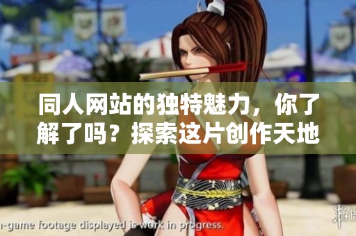 同人网站的独特魅力，你了解了吗？探索这片创作天地的精彩内容。