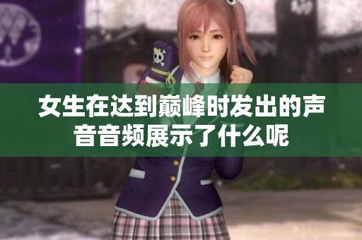 女生在达到巅峰时发出的声音音频展示了什么呢