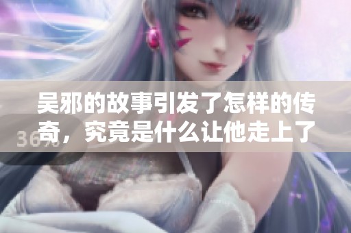 吴邪的故事引发了怎样的传奇，究竟是什么让他走上了这条道路呢