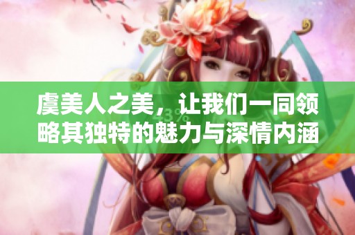 虞美人之美，让我们一同领略其独特的魅力与深情内涵