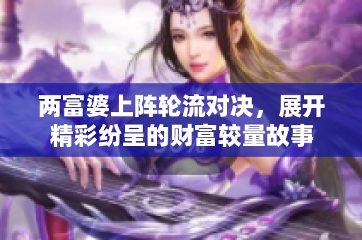 两富婆上阵轮流对决，展开精彩纷呈的财富较量故事