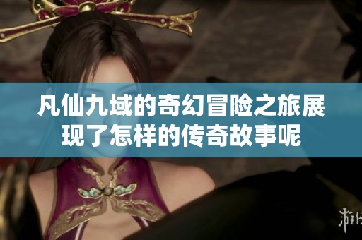 凡仙九域的奇幻冒险之旅展现了怎样的传奇故事呢