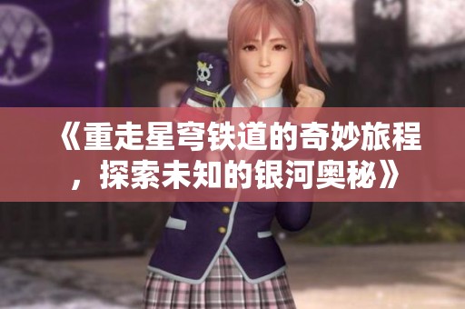 《重走星穹铁道的奇妙旅程，探索未知的银河奥秘》