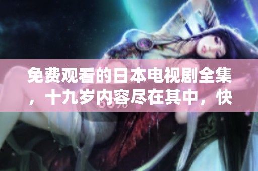 免费观看的日本电视剧全集，十九岁内容尽在其中，快来欣赏吧！