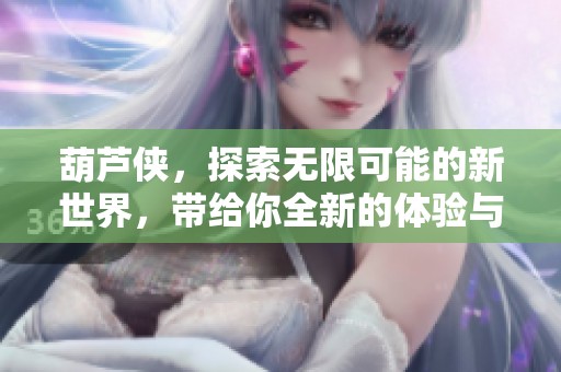 葫芦侠，探索无限可能的新世界，带给你全新的体验与乐趣。