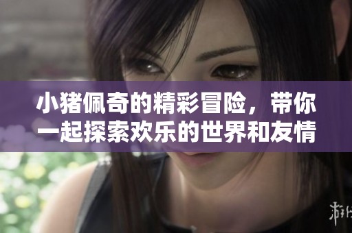 小猪佩奇的精彩冒险，带你一起探索欢乐的世界和友情的故事
