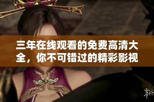 三年在线观看的免费高清大全，你不可错过的精彩影视资源尽在这里！