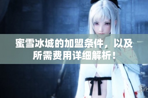 蜜雪冰城的加盟条件，以及所需费用详细解析！