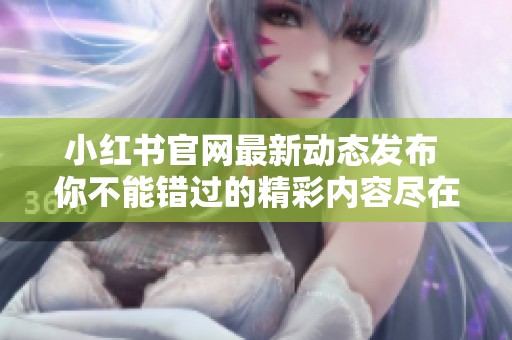小红书官网最新动态发布 你不能错过的精彩内容尽在这里