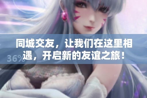 同城交友，让我们在这里相遇，开启新的友谊之旅！