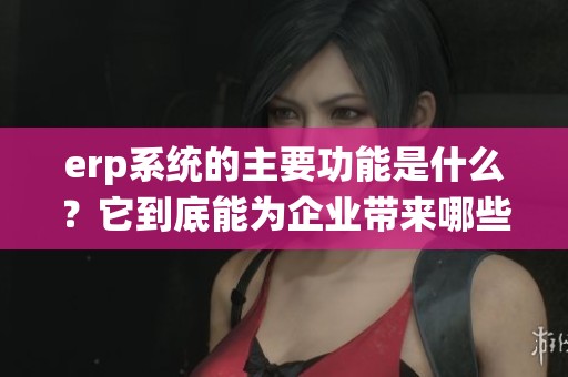 erp系统的主要功能是什么？它到底能为企业带来哪些帮助？