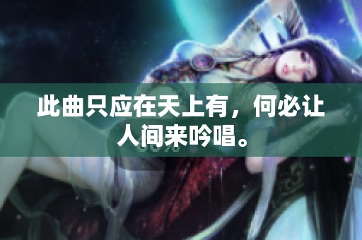 此曲只应在天上有，何必让人间来吟唱。