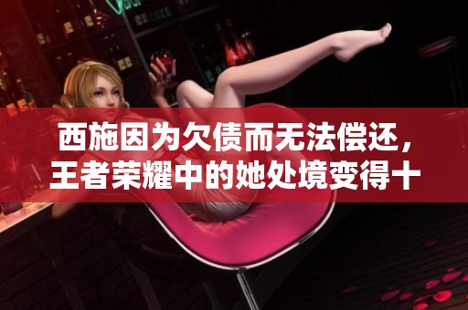 西施因为欠债而无法偿还，王者荣耀中的她处境变得十分艰难