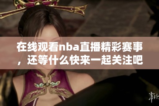 在线观看nba直播精彩赛事，还等什么快来一起关注吧