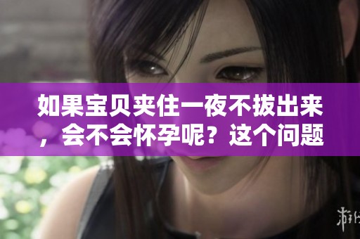 如果宝贝夹住一夜不拔出来，会不会怀孕呢？这个问题值得关注！