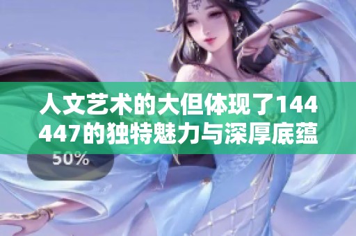 人文艺术的大但体现了144447的独特魅力与深厚底蕴