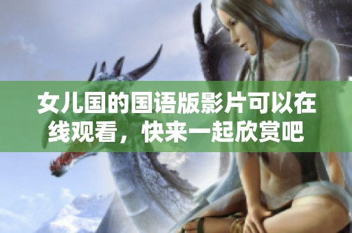 女儿国的国语版影片可以在线观看，快来一起欣赏吧