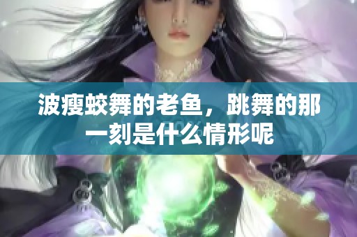 波瘦蛟舞的老鱼，跳舞的那一刻是什么情形呢
