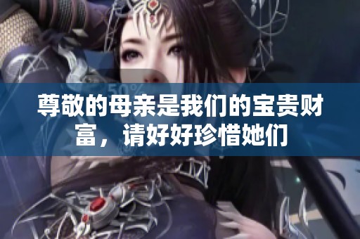 尊敬的母亲是我们的宝贵财富，请好好珍惜她们