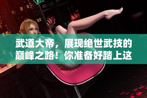 武道大帝，展现绝世武技的巅峰之路！你准备好踏上这段传奇旅程吗？