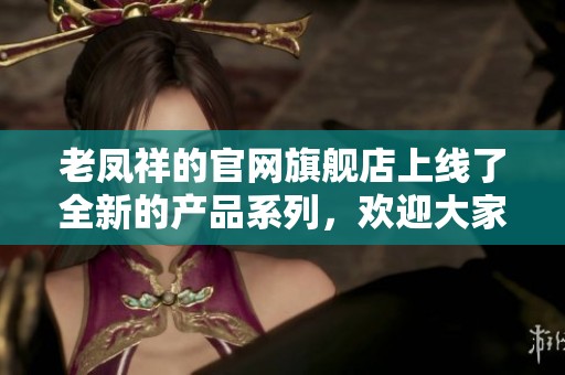 老凤祥的官网旗舰店上线了全新的产品系列，欢迎大家前来体验和购买。