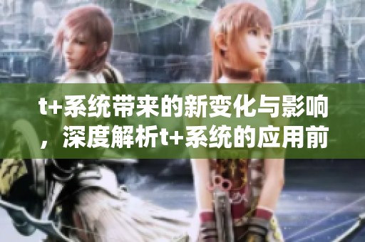 t+系统带来的新变化与影响，深度解析t+系统的应用前景与挑战