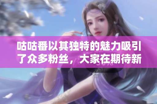 咕咕番以其独特的魅力吸引了众多粉丝，大家在期待新的精彩内容。