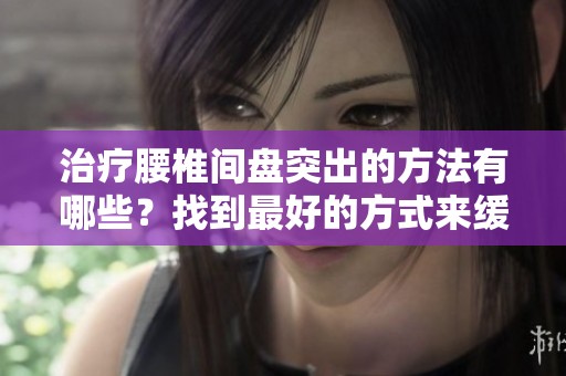 治疗腰椎间盘突出的方法有哪些？找到最好的方式来缓解疼痛