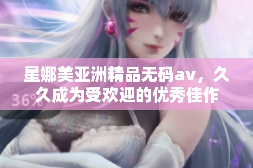 星娜美亚洲精品****，**成为受欢迎的优秀佳作