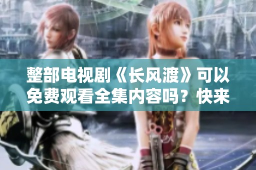 整部电视剧《长风渡》可以免费观看全集内容吗？快来一起看吧！