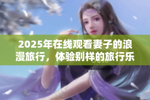 2025年在线观看妻子的浪漫旅行，体验别样的旅行乐趣与温情故事