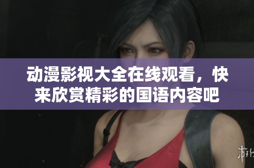动漫影视大全在线观看，快来欣赏精彩的国语内容吧
