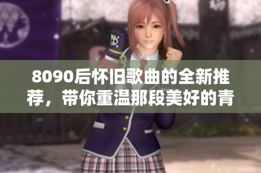 8090后怀旧歌曲的全新推荐，带你重温那段美好的青春回忆