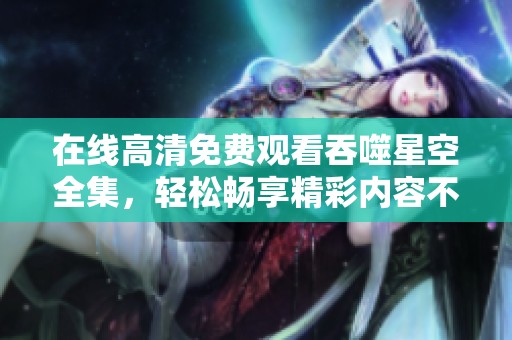 在线高清免费观看吞噬星空全集，轻松畅享精彩内容不容错过