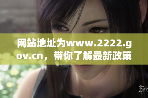 网站地址为www.2222.gov.cn，带你了解最新政策信息与服务内容