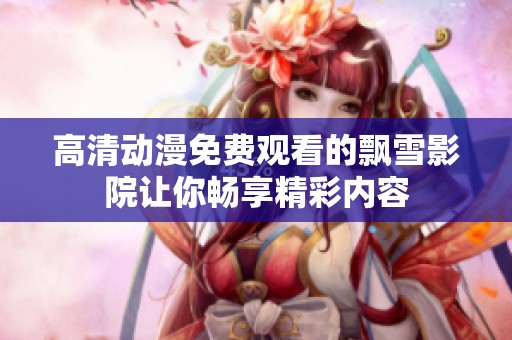 高清动漫免费观看的飘雪影院让你畅享精彩内容