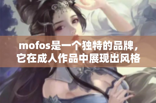 mofos是一个独特的品牌，它在**作品中展现出风格和创新。