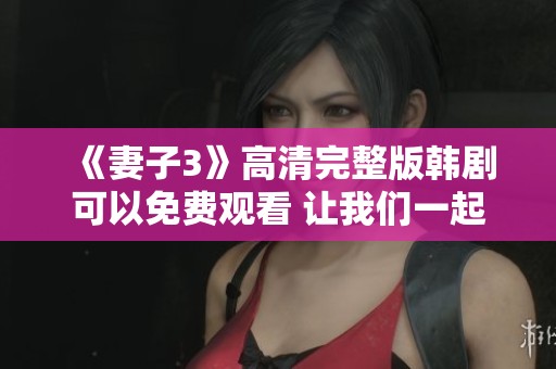 《妻子3》高清完整版韩剧可以免费观看 让我们一起重温精彩剧情