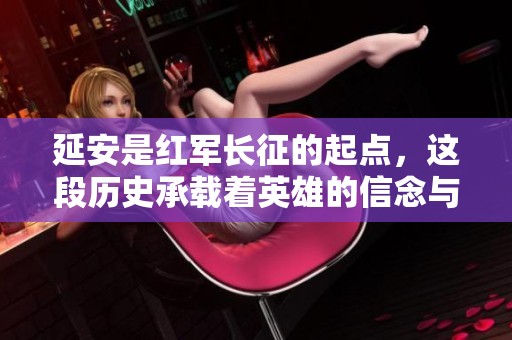 延安是红军长征的起点，这段历史承载着英雄的信念与坚持