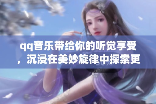 qq音乐带给你的听觉享受，沉浸在美妙旋律中探索更多精彩内容