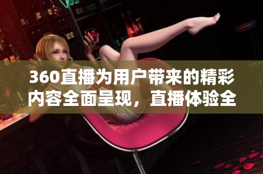 360直播为用户带来的精彩内容全面呈现，直播体验全新升级不容错过