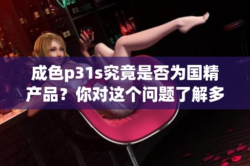 成色p31s究竟是否为国精产品？你对这个问题了解多少呢