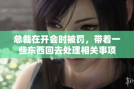 总裁在开会时被罚，带着一些东西回去处理相关事项