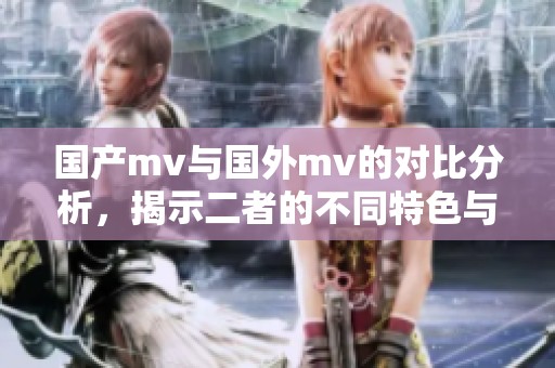 国产mv与国外mv的对比分析，揭示二者的不同特色与发展方向
