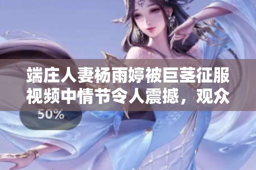 端庄人妻杨雨婷被巨茎征服视频中情节令人震撼，观众反响热烈